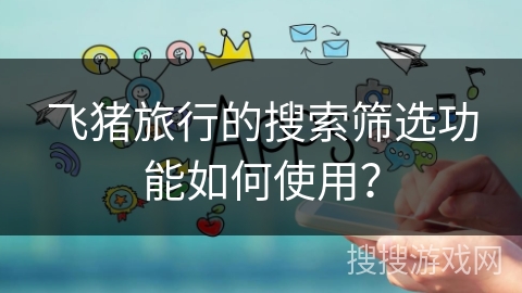 飞猪旅行的搜索筛选功能如何使用？