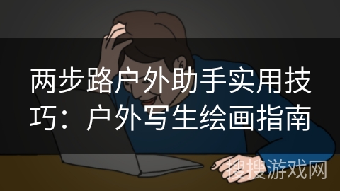 两步路户外助手实用技巧:户外写生绘画指南 两步路户外助手实用技巧:户外写生绘画指南