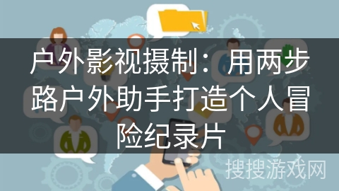 户外影视摄制：用两步路户外助手打造个人冒险纪录片