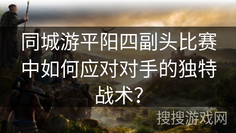 同城游平阳四副头比赛中如何应对对手的独特战术？