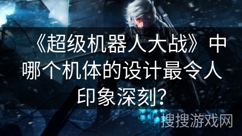 《超级机器人大战》中哪个机体的设计最令人印象深刻？
