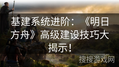 基建系统进阶：《明日方舟》高级建设技巧大揭示！