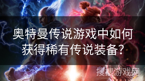 奥特曼传说游戏中如何获得稀有传说装备？