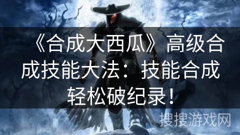 《合成大西瓜》高级合成技能大法:技能合成轻松破纪录! 《合成大西瓜》高级合成技能大法:技能合成轻松破纪录!