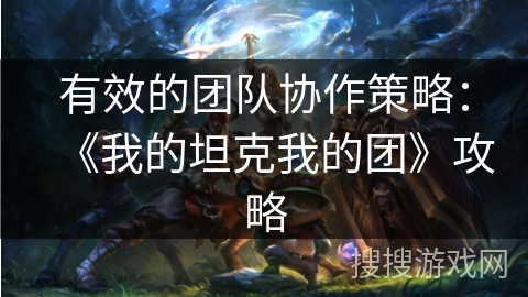 有效的团队协作策略:《我的坦克我的团》攻略 有效的团队协作策略:《我的坦克我的团》攻略