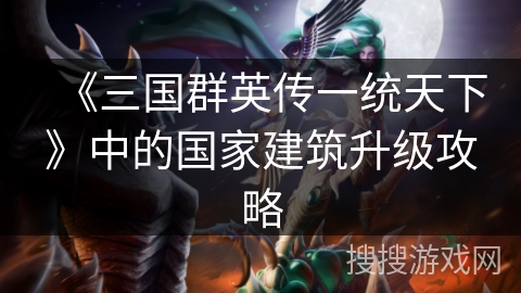 《三国群英传一统天下》中的国家建筑升级攻略 《三国群英传一统天下》中的国家建筑升级攻略