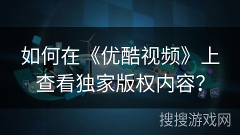 如何在《优酷视频》上查看独家版权内容？