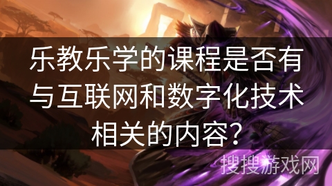乐教乐学的课程是否有与互联网和数字化技术相关的内容？