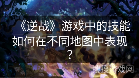 《逆战》游戏中的技能如何在不同地图中表现？