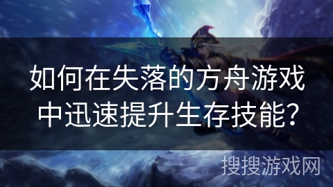 如何在失落的方舟游戏中迅速提升生存技能？