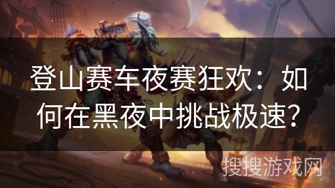 登山赛车夜赛狂欢：如何在黑夜中挑战极速？