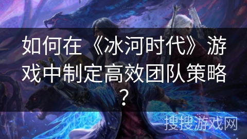 如何在《冰河时代》游戏中制定高效团队策略？