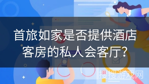 首旅如家是否提供酒店客房的私人会客厅？