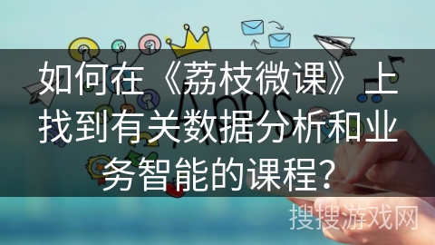 如何在《荔枝微课》上找到有关数据分析和业务智能的课程? 如何在《荔枝微课》上找到有关数据分析和业务智能的课程?