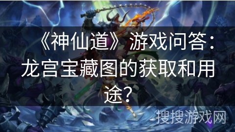 《神仙道》游戏问答：龙宫宝藏图的获取和用途？