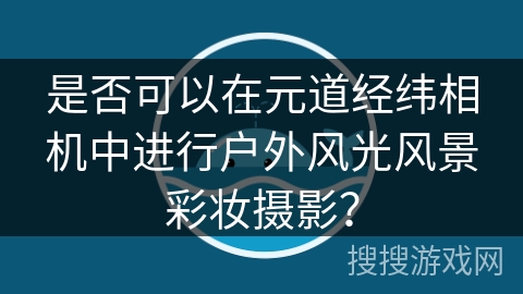 是否可以在元道经纬相机中进行户外风光风景彩妆摄影? 是否可以在元道经纬相机中进行户外风光风景彩妆摄影?