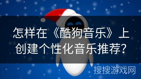 怎样在《酷狗音乐》上创建个性化音乐推荐？
