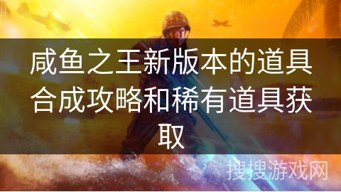 咸鱼之王新版本的道具合成攻略和稀有道具获取 咸鱼之王新版本的道具合成攻略和稀有道具获取