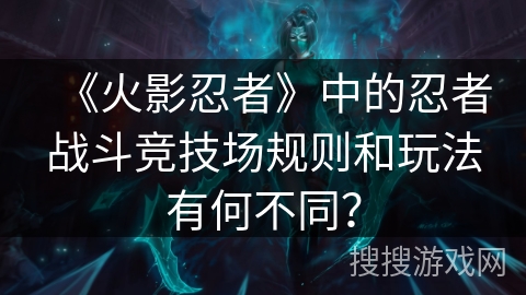 《火影忍者》中的忍者战斗竞技场规则和玩法有何不同？