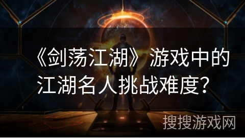 《剑荡江湖》游戏中的江湖名人挑战难度？