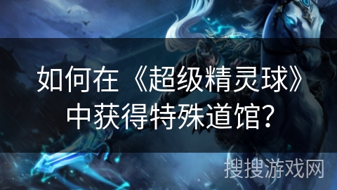如何在《超级精灵球》中获得特殊道馆？