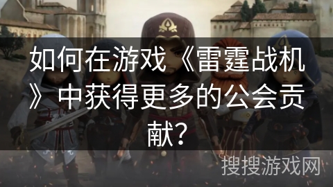 如何在游戏《雷霆战机》中获得更多的公会贡献？