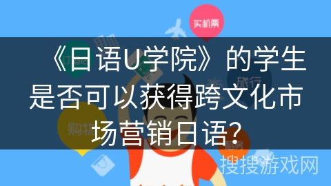 《日语U学院》的学生是否可以获得跨文化市场营销日语？