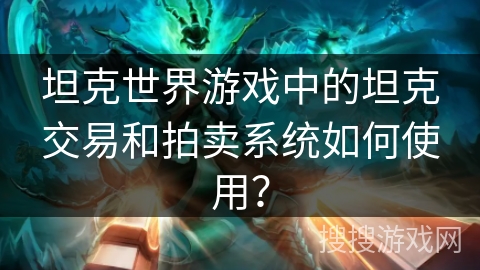 坦克世界游戏中的坦克交易和拍卖系统如何使用？