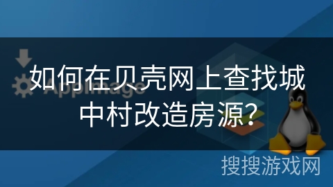 如何在贝壳网上查找城中村改造房源？