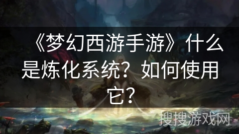 《梦幻西游手游》什么是炼化系统？如何使用它？