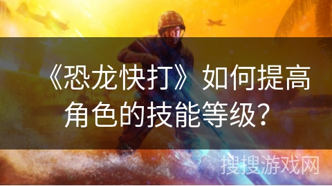 《恐龙快打》如何提高角色的技能等级？