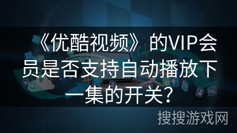 《优酷视频》的VIP会员是否支持自动播放下一集的开关？