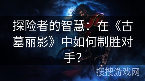 探险者的智慧：在《古墓丽影》中如何制胜对手？