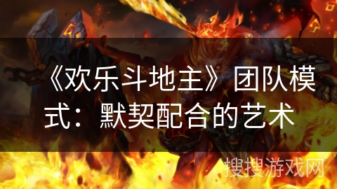 《欢乐斗地主》团队模式:默契配合的艺术 《欢乐斗地主》团队模式:默契配合的艺术