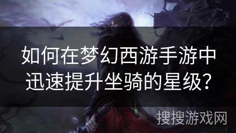 如何在梦幻西游手游中迅速提升坐骑的星级？