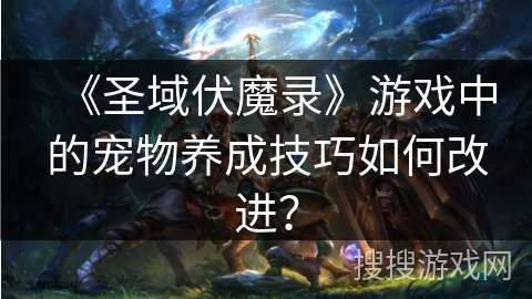 《圣域伏魔录》游戏中的宠物养成技巧如何改进？