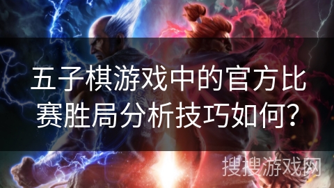 五子棋游戏中的官方比赛胜局分析技巧如何？