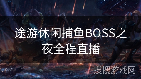 途游休闲捕鱼BOSS之夜全程直播 途游休闲捕鱼BOSS之夜全程直播
