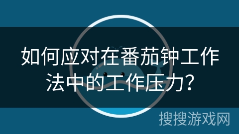 如何应对在番茄钟工作法中的工作压力？