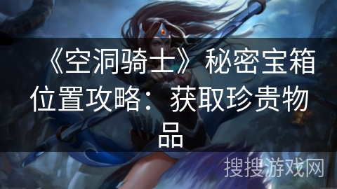 《空洞骑士》秘密宝箱位置攻略：获取珍贵物品