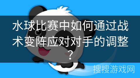 水球比赛中如何通过战术变阵应对对手的调整？