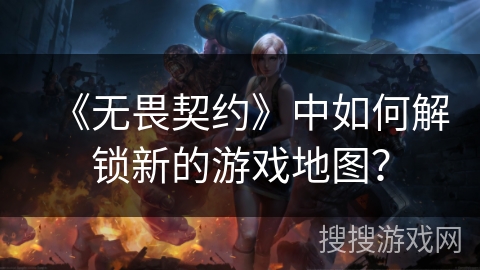 《无畏契约》中如何解锁新的游戏地图? 《无畏契约》中如何解锁新的游戏地图?