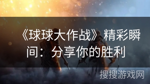 《球球大作战》精彩瞬间：分享你的胜利