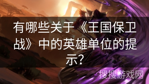 有哪些关于《王国保卫战》中的英雄单位的提示？