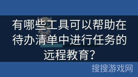 有哪些工具可以帮助在待办清单中进行任务的远程教育？