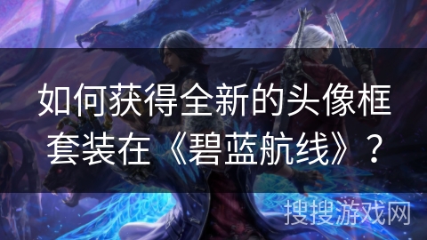 如何获得全新的头像框套装在《碧蓝航线》？