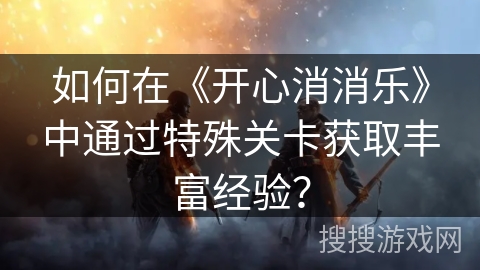 如何在《开心消消乐》中通过特殊关卡获取丰富经验？