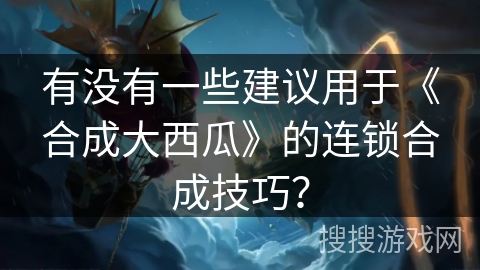 有没有一些建议用于《合成大西瓜》的连锁合成技巧？
