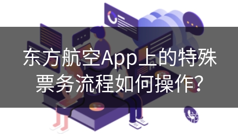 东方航空App上的特殊票务流程如何操作？