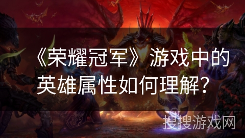 《荣耀冠军》游戏中的英雄属性如何理解？